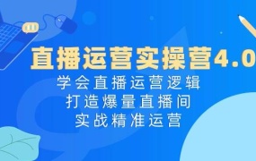 直播运营实操营4.0:学会直播运营逻辑,打造爆量直播间,实战精准运营