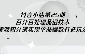 抖音小店-第25期,百分百处理品退技术,有货源和分销实现单品爆款打造玩法