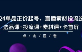 2024单品正价起号,直播素材投流选品,选品课+投流课+素材课+卡首屏-101节