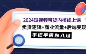 2024短视频带货内核线上课:卖货逻辑+商业流量+后端变现,手把手带你入场