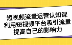短视频流量-运营认知课,利用短视频平台吸引流量,提高自己的影响力