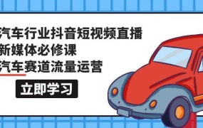 汽车行业 抖音短视频-直播新媒体必修课,汽车赛道流量运营(118节课)