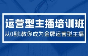 2024运营型主播培训班:从0到1教你成为金牌运营型主播(29节课)