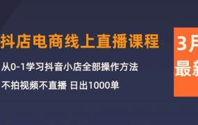 3月抖店电商线上直播课程:从0-1学习抖音小店,不拍视频不直播 日出1000单