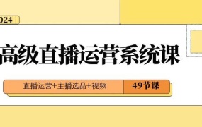 2024高级直播·运营系统课,直播运营+主播选品+视频(49节课)