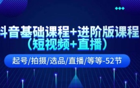 抖音基础课程+进阶版课程(短视频+直播)起号/拍摄/选品/直播/等等-52节