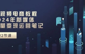 短视频电商教程:2024年新媒体流量变现运营笔记(25节课)