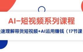AI-短视频系列课程,快速理解带货短视频+AI运用赚钱(17节课)