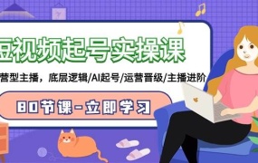 短视频起号实操课,AI运营型主播,底层逻辑/AI起号/运营晋级/主播进阶/80节