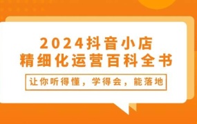 2024抖音小店-精细化运营百科全书:让你听得懂,学得会,能落地(34节课)