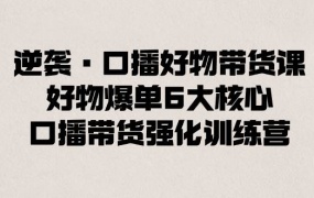 逆袭·口播好物带货课,好物爆单6大核心,口播带货强化训练营