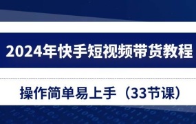 2024年快手短视频带货教程,操作简单易上手(33节课)