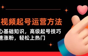 短视频起号运营方法:核心基础知识,高级起号技巧,快速涨粉,轻松上热门