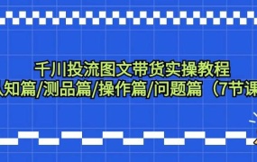 千川投流图文带货实操教程:认知篇/测品篇/操作篇/问题篇(7节课)