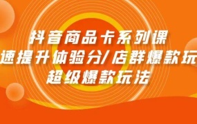 抖音商品卡系列课:快速提升体验分/店群爆款玩法/超级爆款玩法