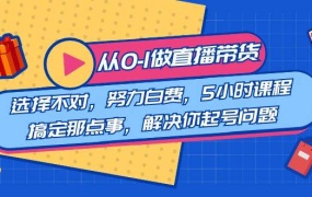 教您从0-1做直播带货:选择不对,努力白费,5小时课程搞定那点事,解决你起号问题