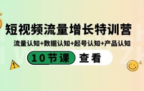 短视频流量增长特训营:流量认知+数据认知+起号认知+产品认知(10节课)