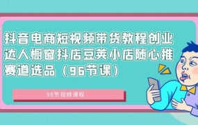 抖音电商短视频带货教程创业达人橱窗抖店豆荚小店随心推赛道选品(96节课)