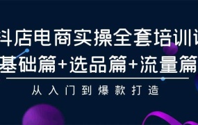 抖店电商实操全套培训课:基础篇+选品篇+流量篇,从入门到爆款打造