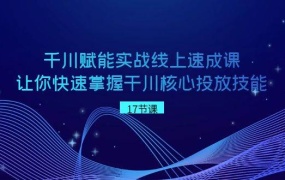 千川 赋能实战线上速成课,让你快速掌握干川核心投放技能