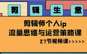 剪辑生意-剪辑师个人ip流量思维与运营策略课(27节视频课)