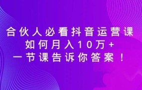 合伙人必看抖音运营课,如何月入10万+,一节课告诉你答案!