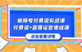 视频号付费流实战课,付费流×直播运营速成课,让你快速掌握视频号核心运..