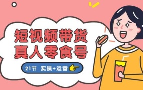 短视频带货真人零食号:更全面的零食带货教程:21节 实操+运营