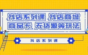 抖店系列课,抖店商城、商品卡、无货源等玩法