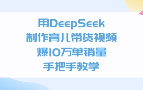 利用DeepSeek制作育儿带货视频,爆10万单销量,手把手教学