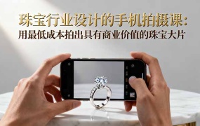 珠宝行业设计的手机拍摄课:用最低成本拍出具有商业价值的珠宝大片!