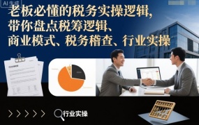老板必懂的税务实操逻辑,带你盘点税筹逻辑、商业模式、税务稽查、行业实操