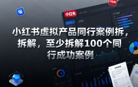 小红书虚拟产品同行案例拆解,至少拆解100个同行成功案例(更新)