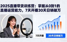 2025直播带货训练营:掌握从0到1的直播运营能力,7天开播30天日销破万