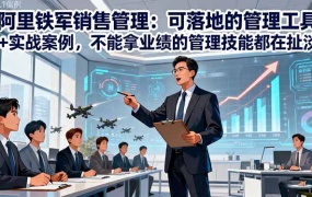 阿里铁军销售管理:可落地的管理工具+实战案例,不能拿业绩的管理都在扯淡