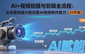AI+视频拍摄与剪辑全流程:从创意到成片的完整AI视频制作能力(25节课