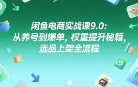 闲鱼电商实战课9.0:从养号到爆单,权重提升秘籍,选品上架全流程
