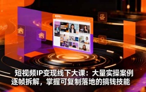 短视频IP变现线下大课:大量实操案例逐帧拆解,掌握可复制落地的搞钱技能