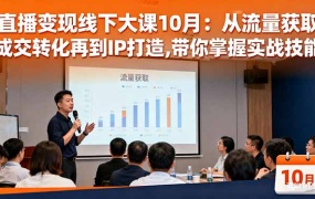 直播变现线下大课10月:从流量获取到成交转化再到IP打造,带你掌握实战技能
