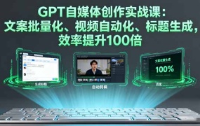 GPT自媒体创作实战课:文案批量化、视频自动化、标题生成,效率提升100倍