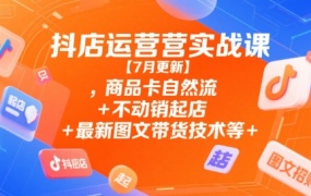 抖店运营实战课【9月更新】,商品卡自然流+不动销起店+最新图文带货技术等